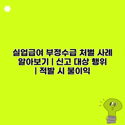 실업급여 부정수급 처벌 사례 알아보기 | 신고 대상 행위 | 적발 시 불이익