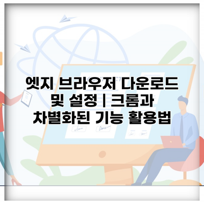 엣지 브라우저 다운로드 및 설정 | 크롬과 차별화된 기능 활용법