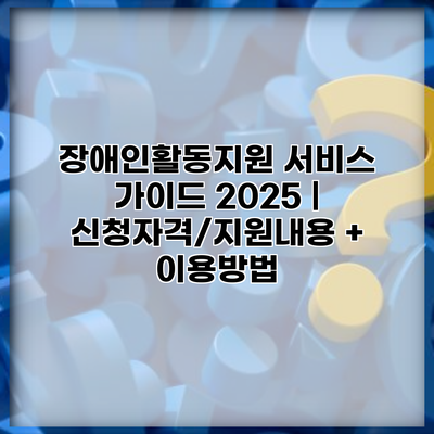 장애인활동지원 서비스 가이드 2025 | 신청자격/지원내용 + 이용방법