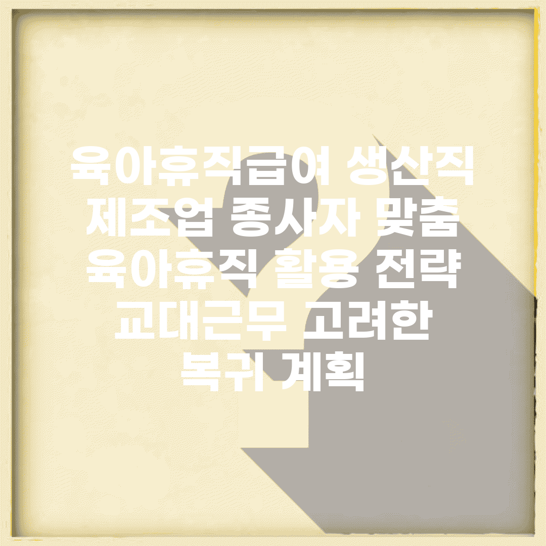 육아휴직급여 생산직 | 제조업 종사자 맞춤 육아휴직 활용 전략 | 교대근무 고려한 복귀 계획