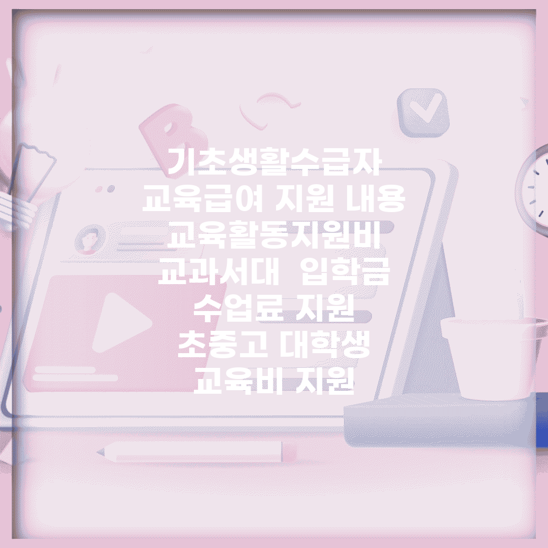 기초생활수급자 교육급여 지원 내용 | 교육활동지원비 교과서대 | 입학금 수업료 지원 | 초중고 대학생 교육비 지원